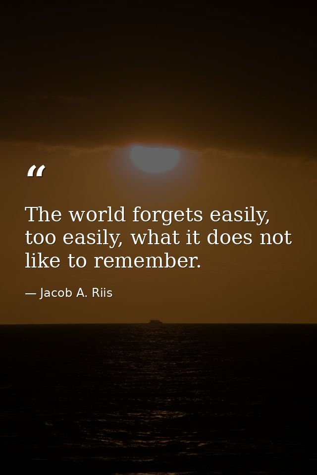 The world forgets easily, too easily, what it does not like to remember. — Jacob A. Riis