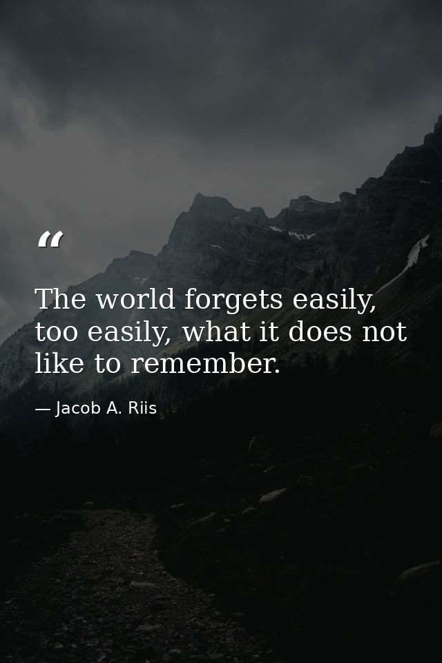 The world forgets easily, too easily, what it does not like to remember. — Jacob A. Riis