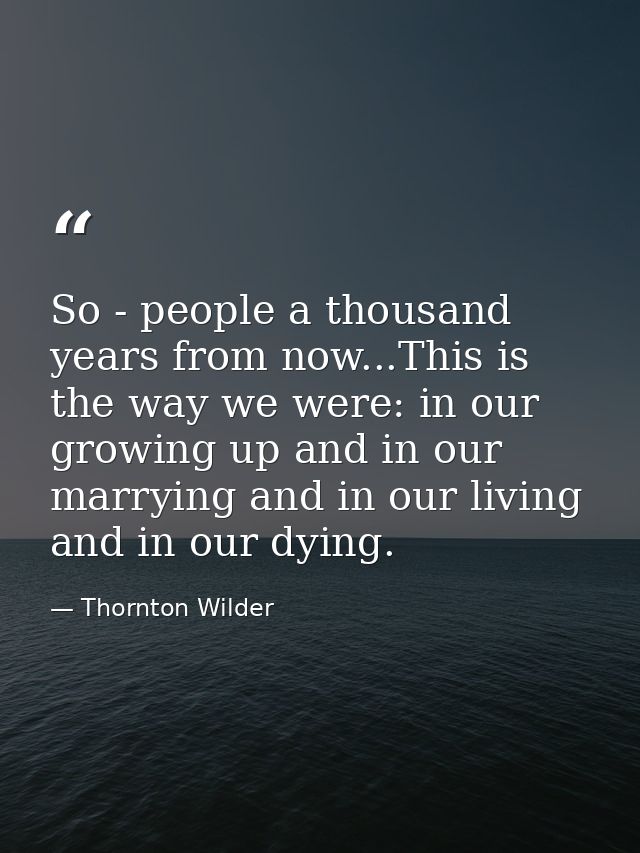 So - people a thousand years from now...This is the way we were: in our growing up and in our marrying and in our living — Thornton Wilder