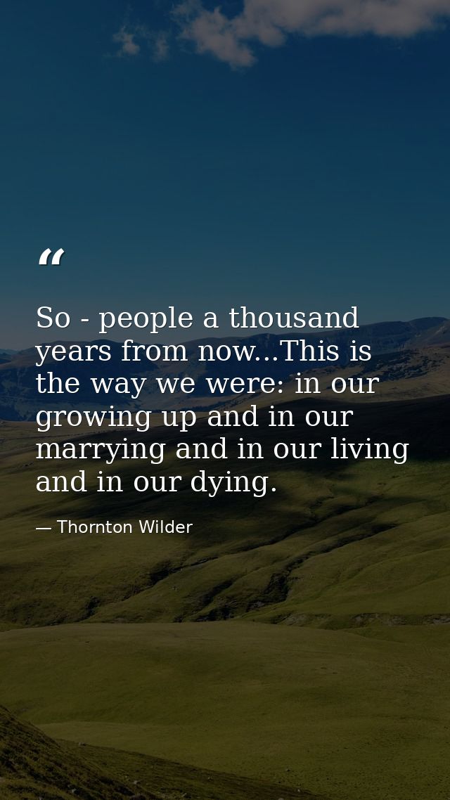 So - people a thousand years from now...This is the way we were: in our growing up and in our marrying and in our living — Thornton Wilder