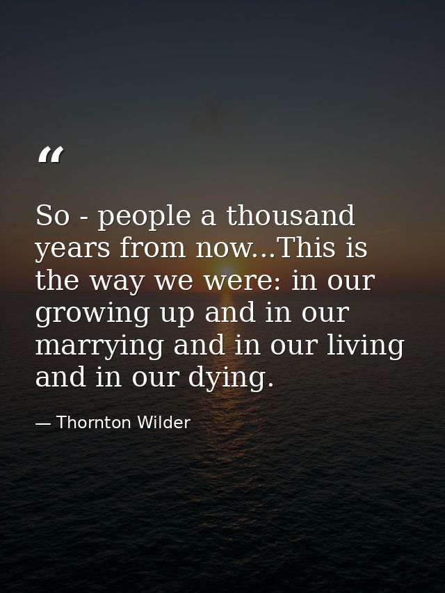 So - people a thousand years from now...This is the way we were: in our growing up and in our marrying and in our living — Thornton Wilder