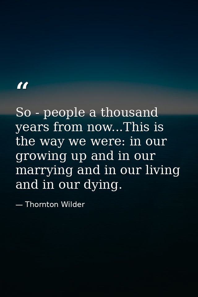 So - people a thousand years from now...This is the way we were: in our growing up and in our marrying and in our living — Thornton Wilder