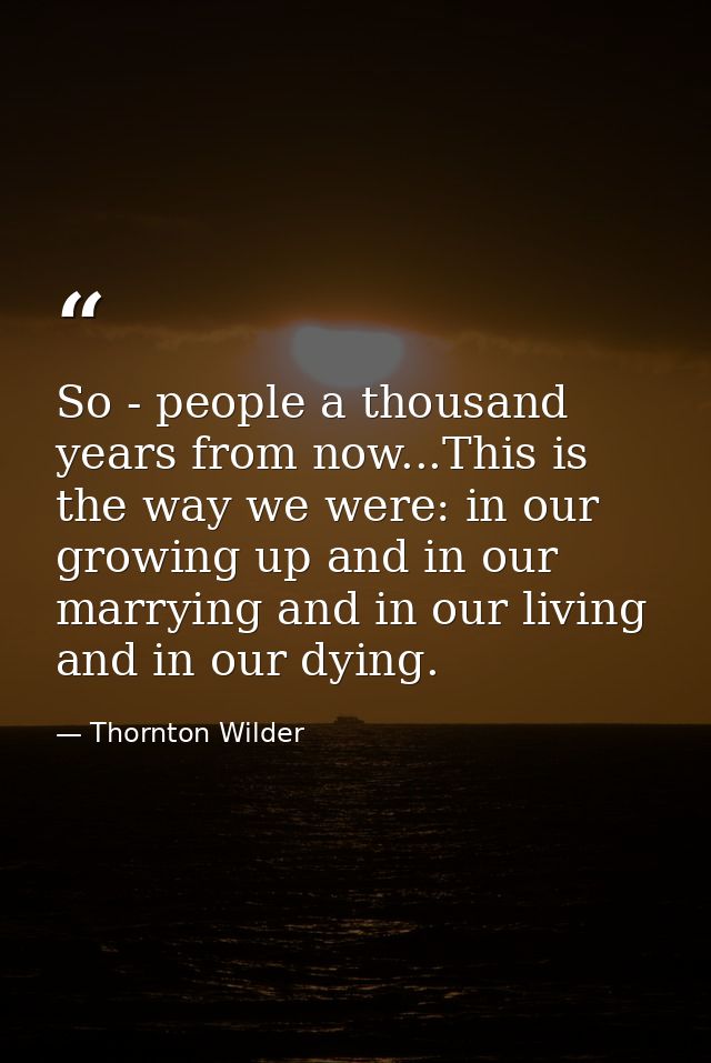 So - people a thousand years from now...This is the way we were: in our growing up and in our marrying and in our living — Thornton Wilder