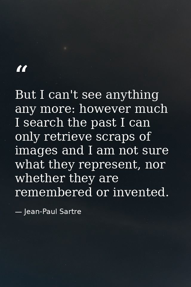 But I can't see anything any more: however much I search the past I can only retrieve scraps of images and I am not sure — Jean-Paul Sartre