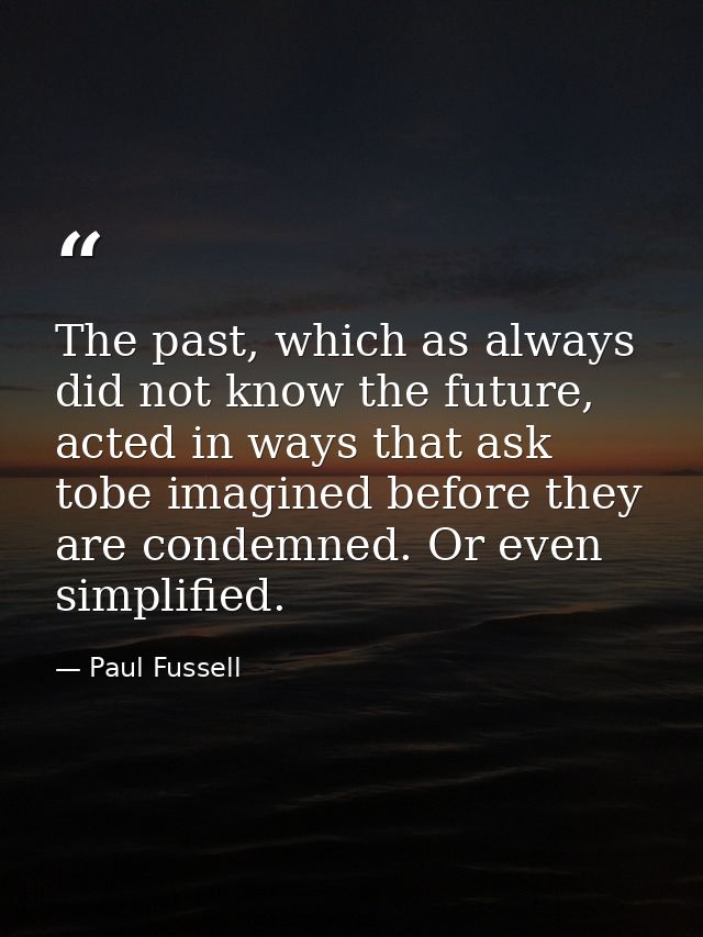 The past, which as always did not know the future, acted in ways that ask tobe imagined before they are condemned. Or ev — Paul Fussell
