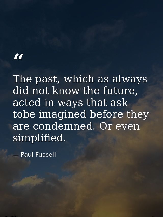 The past, which as always did not know the future, acted in ways that ask tobe imagined before they are condemned. Or ev — Paul Fussell