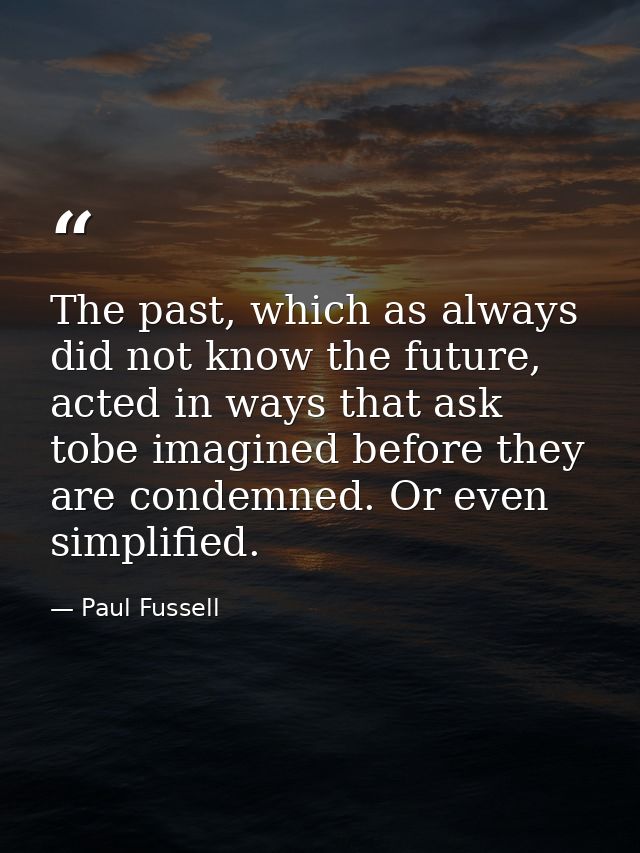 The past, which as always did not know the future, acted in ways that ask tobe imagined before they are condemned. Or ev — Paul Fussell
