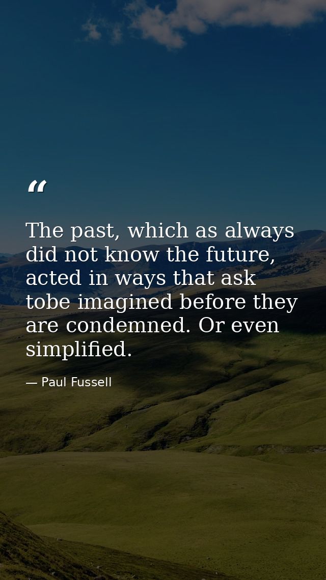 The past, which as always did not know the future, acted in ways that ask tobe imagined before they are condemned. Or ev — Paul Fussell