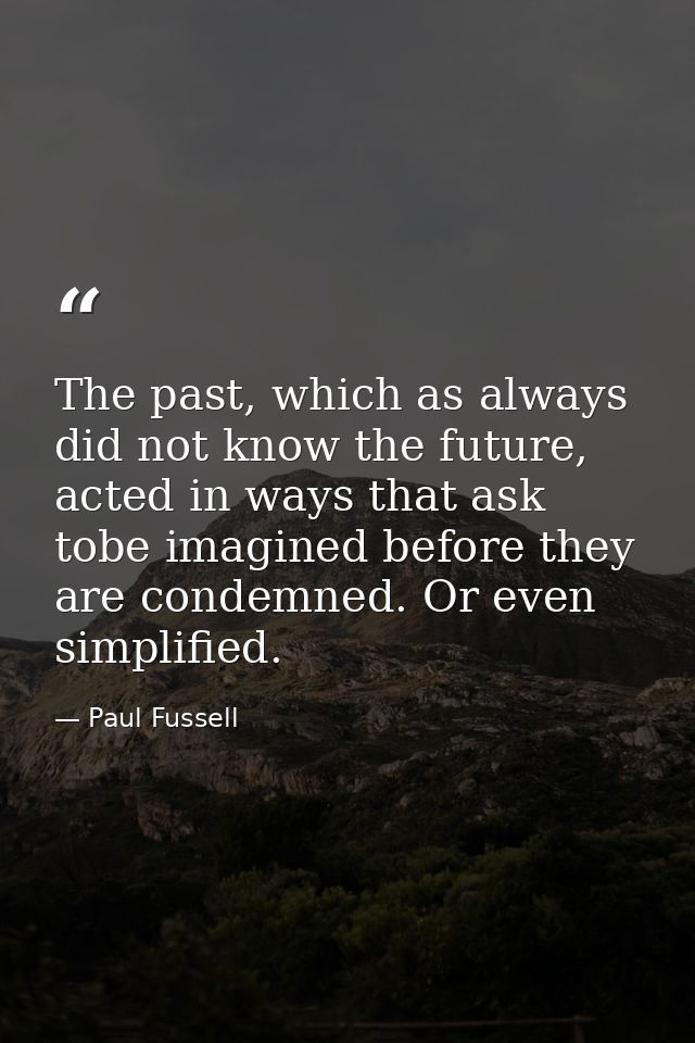 The past, which as always did not know the future, acted in ways that ask tobe imagined before they are condemned. Or ev — Paul Fussell