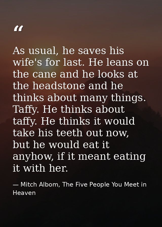 As usual, he saves his wife's for last. He leans on the cane and he looks at the headstone and he thinks about many thin — Mitch Albom, The Five People You Meet in Heaven