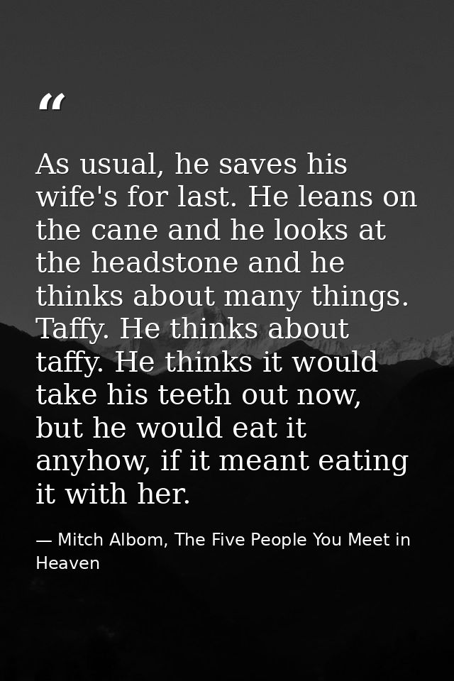 As usual, he saves his wife's for last. He leans on the cane and he looks at the headstone and he thinks about many thin — Mitch Albom, The Five People You Meet in Heaven