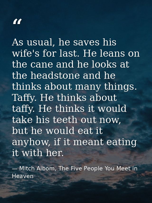 As usual, he saves his wife's for last. He leans on the cane and he looks at the headstone and he thinks about many thin — Mitch Albom, The Five People You Meet in Heaven