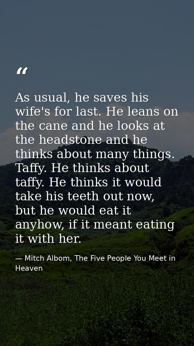 As usual, he saves his wife's for last. He leans on the cane and he looks at the headstone and he thinks about many thin — Mitch Albom, The Five People You Meet in Heaven