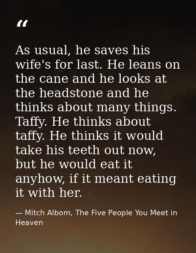 As usual, he saves his wife's for last. He leans on the cane and he looks at the headstone and he thinks about many thin — Mitch Albom, The Five People You Meet in Heaven