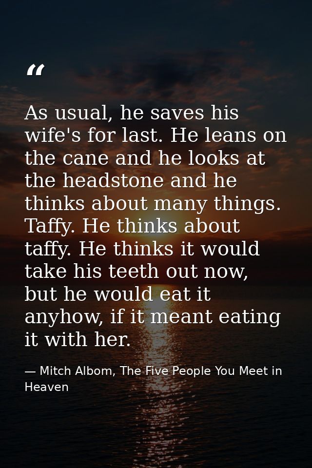 As usual, he saves his wife's for last. He leans on the cane and he looks at the headstone and he thinks about many thin — Mitch Albom, The Five People You Meet in Heaven