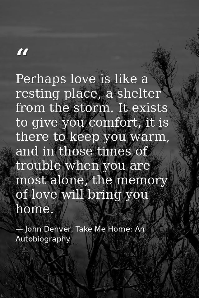 Perhaps love is like a resting place, a shelter from the storm. It exists to give you comfort, it is there to keep you w — John Denver, Take Me Home: An Autobiography