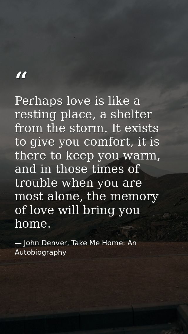 Perhaps love is like a resting place, a shelter from the storm. It exists to give you comfort, it is there to keep you w — John Denver, Take Me Home: An Autobiography