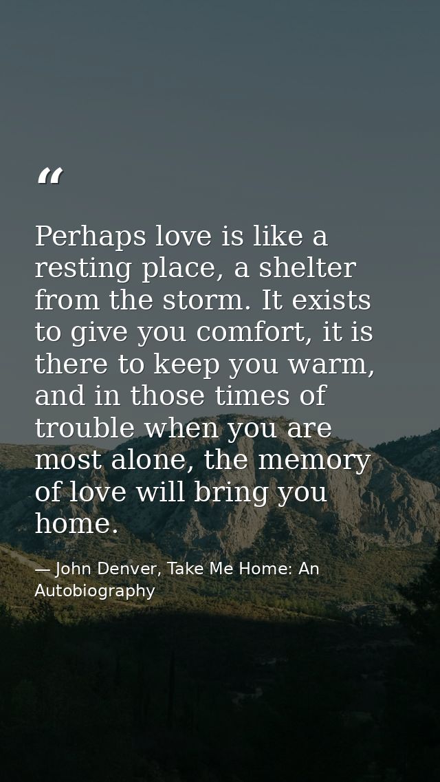 Perhaps love is like a resting place, a shelter from the storm. It exists to give you comfort, it is there to keep you w — John Denver, Take Me Home: An Autobiography