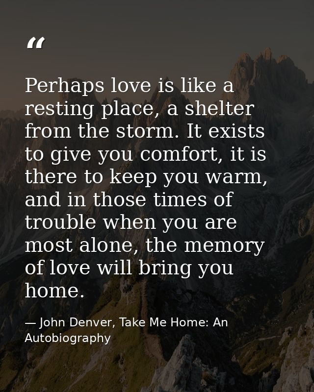 Perhaps love is like a resting place, a shelter from the storm. It exists to give you comfort, it is there to keep you w — John Denver, Take Me Home: An Autobiography