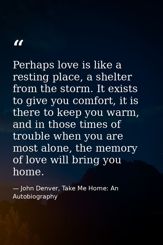 Perhaps love is like a resting place, a shelter from the storm. It exists to give you comfort, it is there to keep you w — John Denver, Take Me Home: An Autobiography