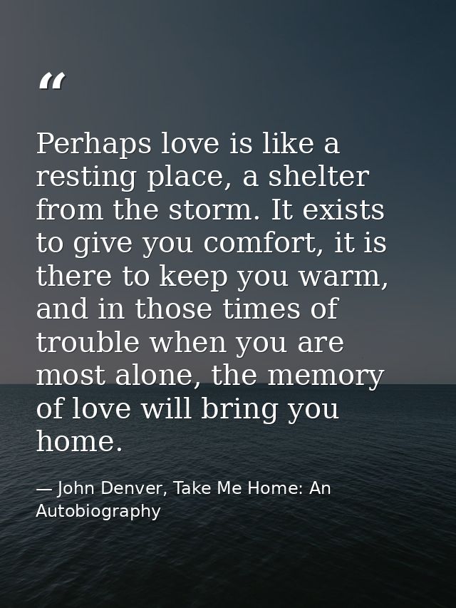 Perhaps love is like a resting place, a shelter from the storm. It exists to give you comfort, it is there to keep you w — John Denver, Take Me Home: An Autobiography