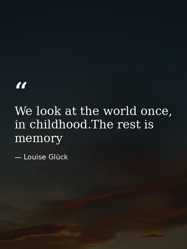 We look at the world once, in childhood.The rest is memory — Louise Glück