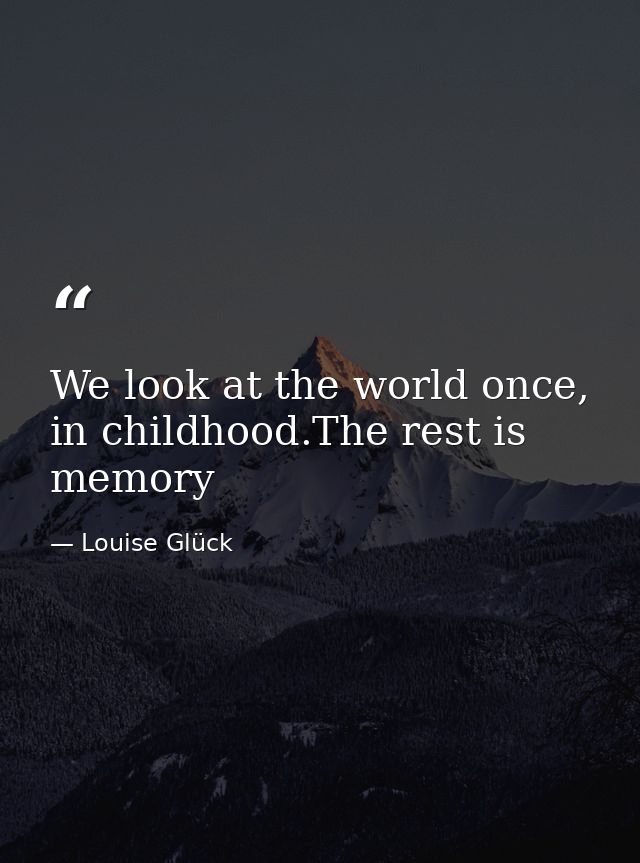 We look at the world once, in childhood.The rest is memory — Louise Glück