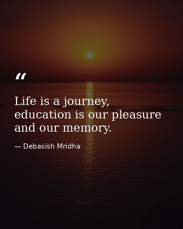 Life is a journey, education is our pleasure and our memory. — Debasish Mridha