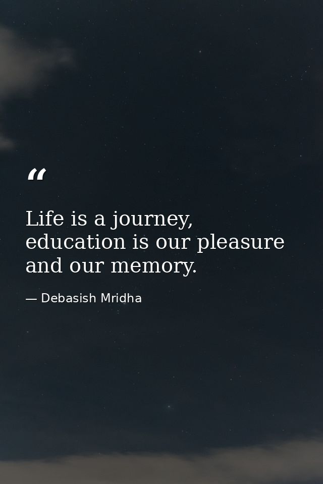 Life is a journey, education is our pleasure and our memory. — Debasish Mridha