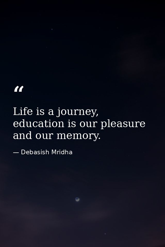 Life is a journey, education is our pleasure and our memory. — Debasish Mridha