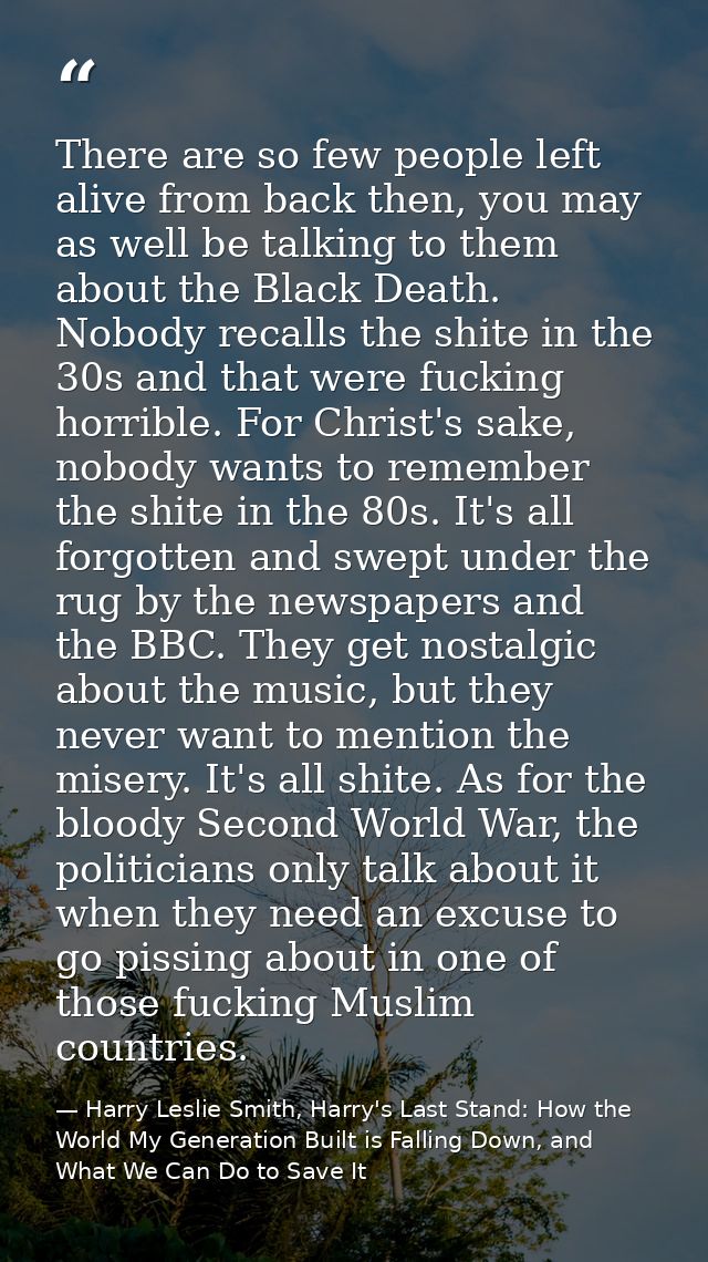 There are so few people left alive from back then, you may as well be talking to them about the Black Death. Nobody reca — Harry Leslie Smith, Harry's Last Stand: How the World My Generation Built is Falling Down, and What We Can Do to Save It