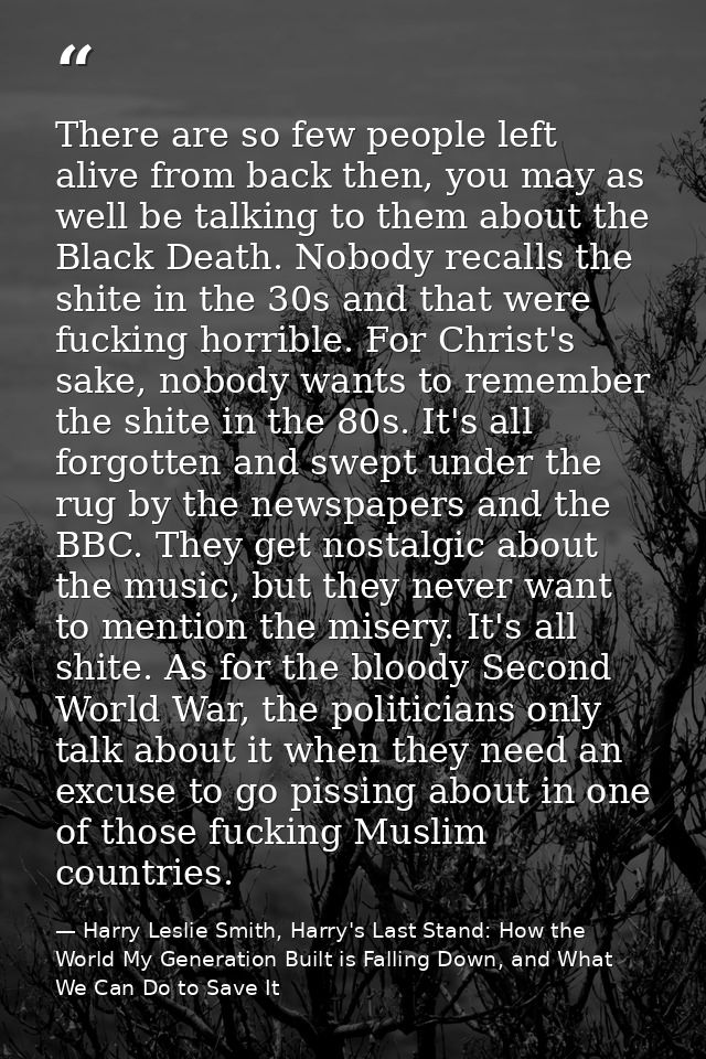 There are so few people left alive from back then, you may as well be talking to them about the Black Death. Nobody reca — Harry Leslie Smith, Harry's Last Stand: How the World My Generation Built is Falling Down, and What We Can Do to Save It
