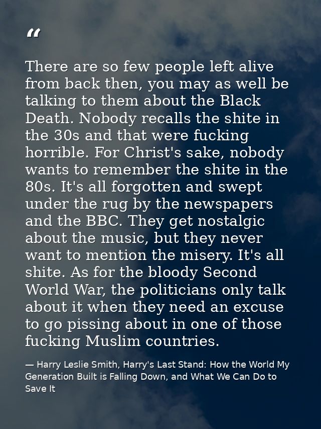 There are so few people left alive from back then, you may as well be talking to them about the Black Death. Nobody reca — Harry Leslie Smith, Harry's Last Stand: How the World My Generation Built is Falling Down, and What We Can Do to Save It