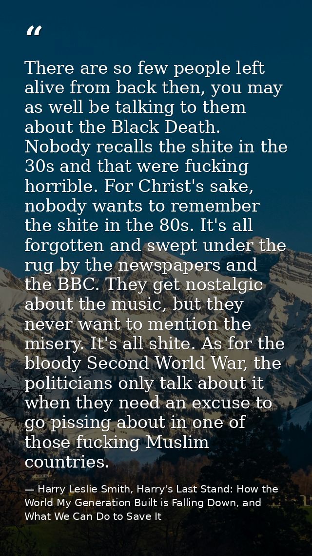 There are so few people left alive from back then, you may as well be talking to them about the Black Death. Nobody reca — Harry Leslie Smith, Harry's Last Stand: How the World My Generation Built is Falling Down, and What We Can Do to Save It