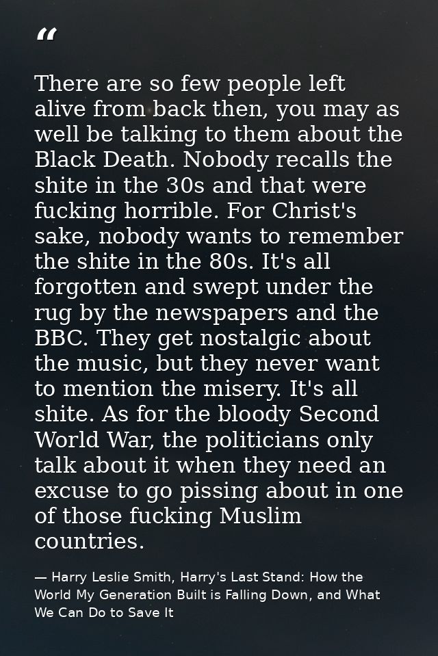 There are so few people left alive from back then, you may as well be talking to them about the Black Death. Nobody reca — Harry Leslie Smith, Harry's Last Stand: How the World My Generation Built is Falling Down, and What We Can Do to Save It