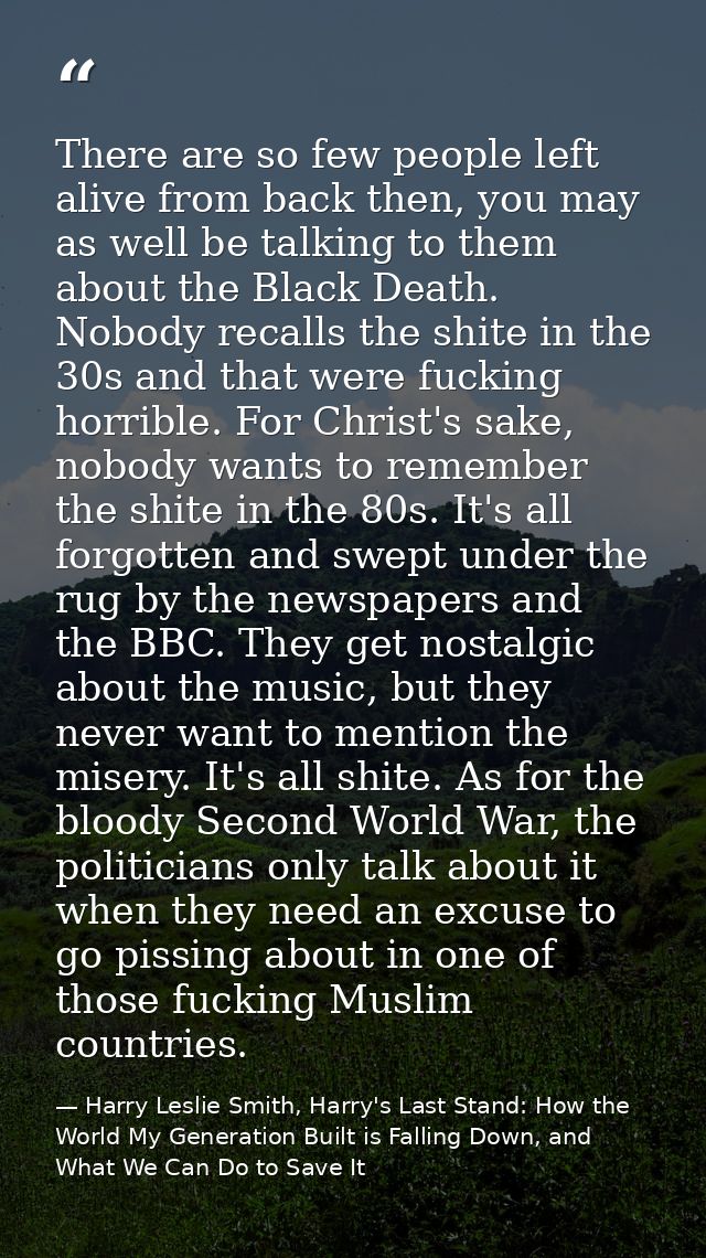 There are so few people left alive from back then, you may as well be talking to them about the Black Death. Nobody reca — Harry Leslie Smith, Harry's Last Stand: How the World My Generation Built is Falling Down, and What We Can Do to Save It