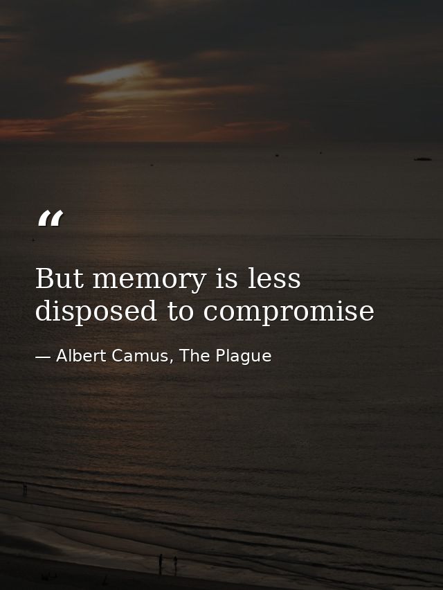 But memory is less disposed to compromise — Albert Camus, The Plague