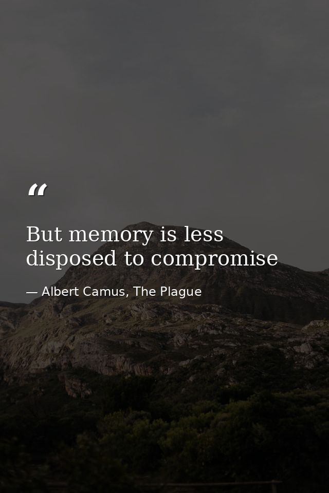 But memory is less disposed to compromise — Albert Camus, The Plague