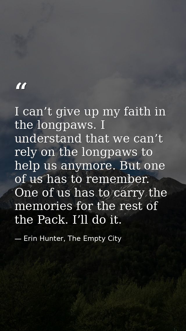 I can’t give up my faith in the longpaws. I understand that we can’t rely on the longpaws to help us anymore. But one of — Erin Hunter, The Empty City