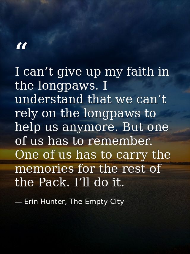 I can’t give up my faith in the longpaws. I understand that we can’t rely on the longpaws to help us anymore. But one of — Erin Hunter, The Empty City
