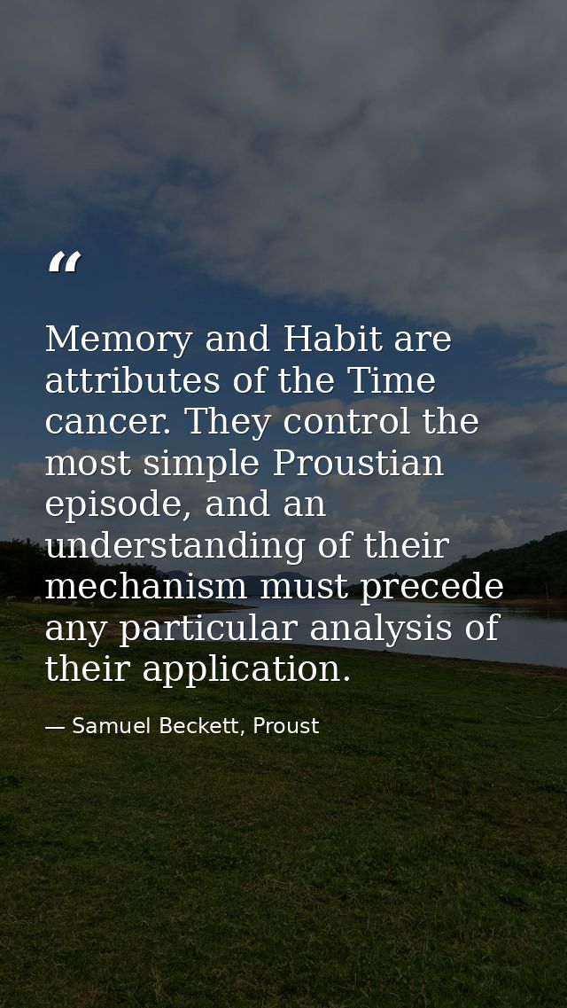 Memory and Habit are attributes of the Time cancer. They control the most simple Proustian episode, and an understanding — Samuel Beckett, Proust
