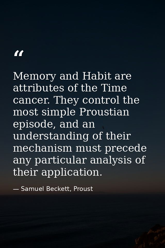 Memory and Habit are attributes of the Time cancer. They control the most simple Proustian episode, and an understanding — Samuel Beckett, Proust