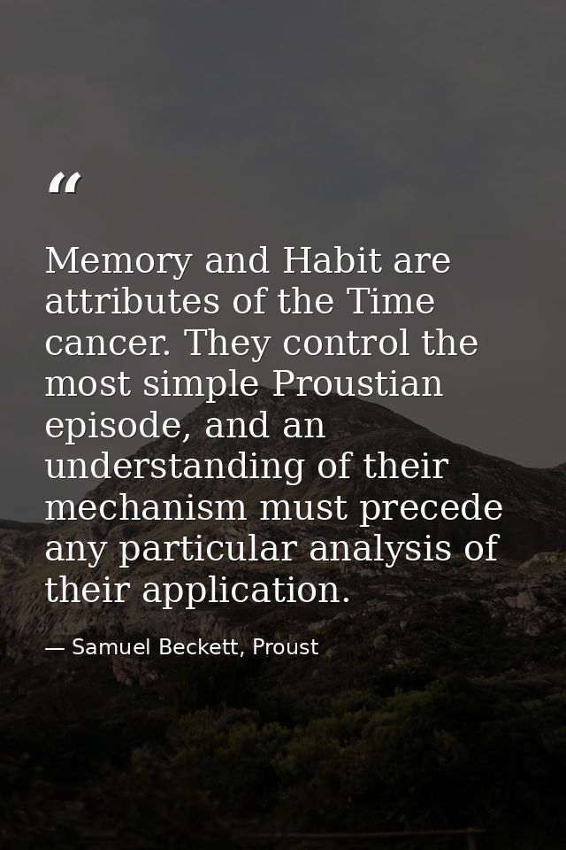 Memory and Habit are attributes of the Time cancer. They control the most simple Proustian episode, and an understanding — Samuel Beckett, Proust