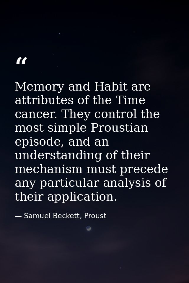 Memory and Habit are attributes of the Time cancer. They control the most simple Proustian episode, and an understanding — Samuel Beckett, Proust