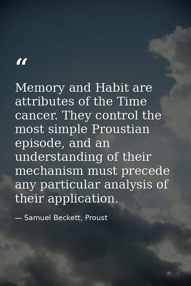 Memory and Habit are attributes of the Time cancer. They control the most simple Proustian episode, and an understanding — Samuel Beckett, Proust