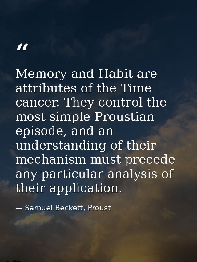 Memory and Habit are attributes of the Time cancer. They control the most simple Proustian episode, and an understanding — Samuel Beckett, Proust