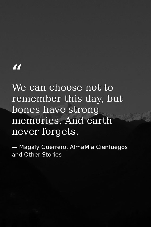 We can choose not to remember this day, but bones have strong memories. And earth never forgets. — Magaly Guerrero, AlmaMia Cienfuegos and Other Stories