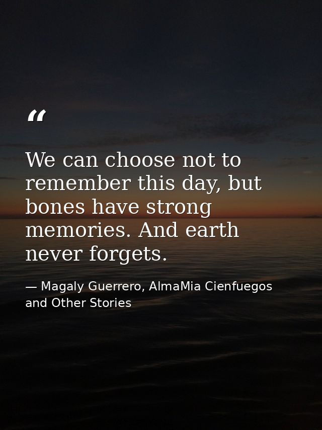 We can choose not to remember this day, but bones have strong memories. And earth never forgets. — Magaly Guerrero, AlmaMia Cienfuegos and Other Stories