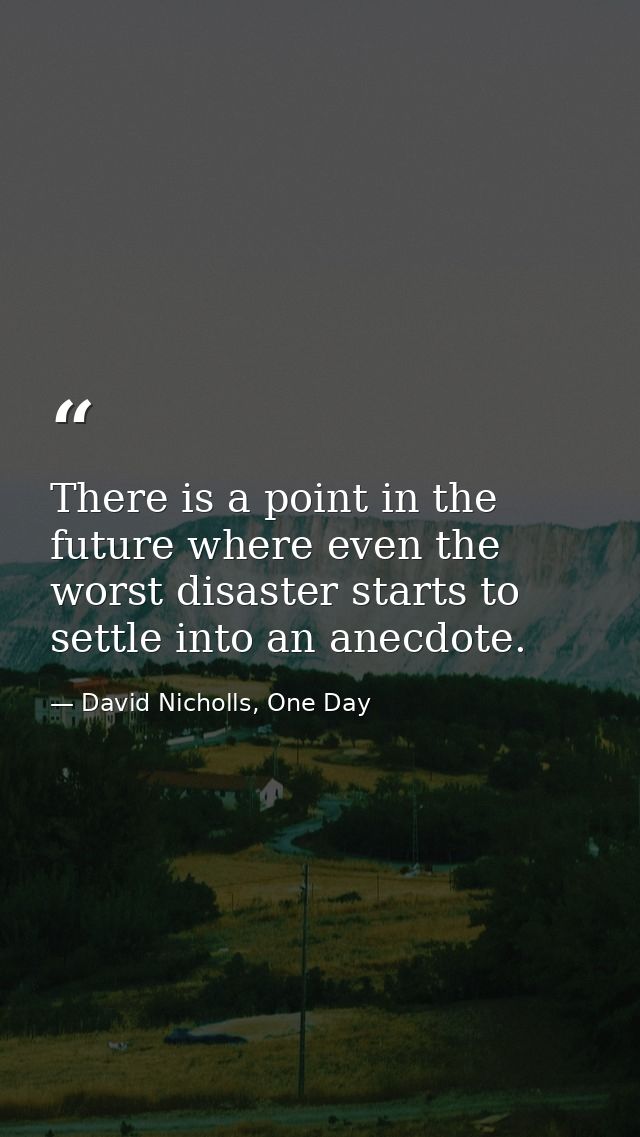 There is a point in the future where even the worst disaster starts to settle into an anecdote. — David Nicholls, One Day