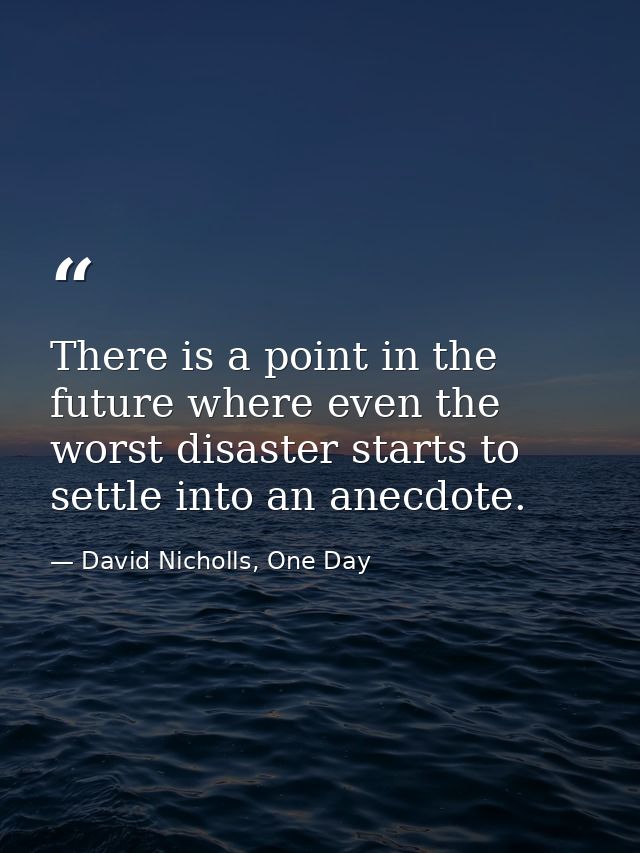 There is a point in the future where even the worst disaster starts to settle into an anecdote. — David Nicholls, One Day